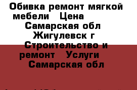 Обивка,ремонт мягкой мебели › Цена ­ 2 000 - Самарская обл., Жигулевск г. Строительство и ремонт » Услуги   . Самарская обл.